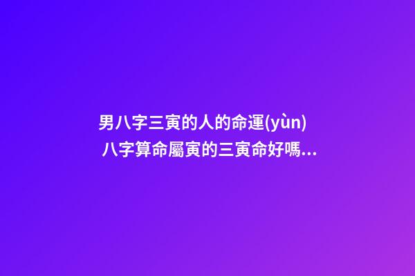 男八字三寅的人的命運(yùn) 八字算命屬寅的三寅命好嗎一-第1張-觀點(diǎn)-玄機(jī)派